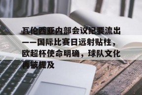 爱游戏网址 -瓦伦西亚内部会议纪要流出——国际比赛日远射贴柱，欧超杯使命明确，球队文化再被提及 
